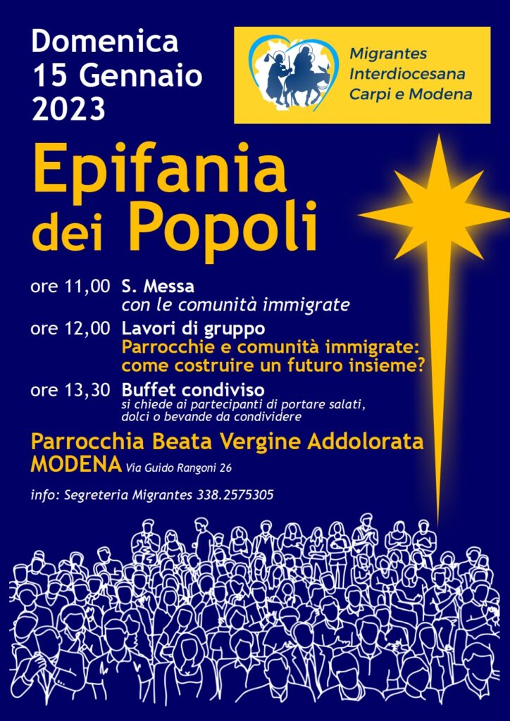 L’Evento “Epifania dei Popoli” con le comunità immigrate si svolgerà domenica 15 gennaio in B.V.A.: - ore 11.00 Santa Messa - ore 12.15 Lavori in gruppi sul tema “Parrocchie e comunità immigrate: come possiamo costruire un futuro insieme?” - ore 13.30 Buffet condiviso (si chiede di portare qualcosa di dolce o salato)