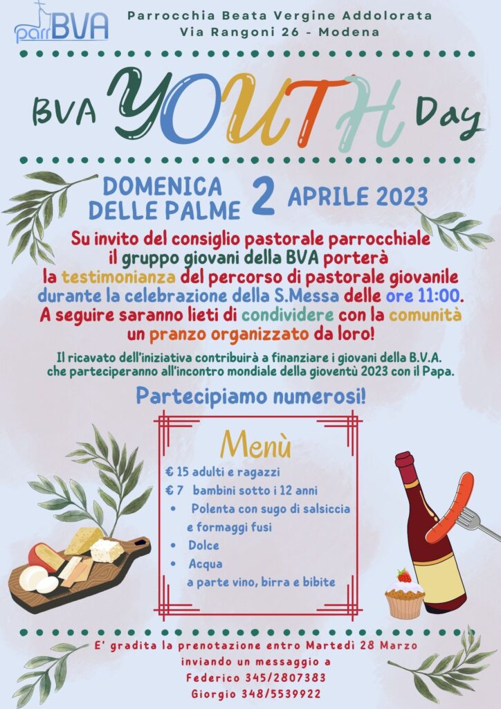 BVA Youth Day - Domenica 2 Aprile 2023. Su invito del consiglio pastorale parrocchiale il gruppo giovani della BVA porterà la testimonianza del percorso di pastorale giovanile durante la celebrazione della S.Messa delle ore 11:00. A seguire saranno lieti di condividere con la comunità un pranzo organizzato da loro! Il ricavato dell'iniziativa contribuirà a finanziare i giovani della B.V.A. che parteciperanno all'incontro mondiale della gioventù 2023 con il Papa.